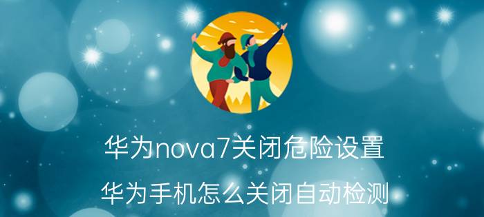 华为nova7关闭危险设置 华为手机怎么关闭自动检测？